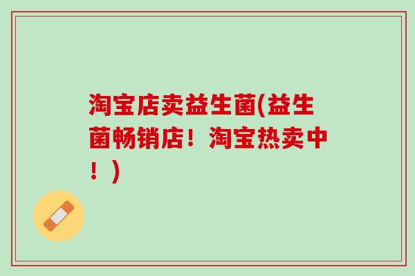 淘宝店卖益生菌(益生菌畅销店！淘宝热卖中！)
