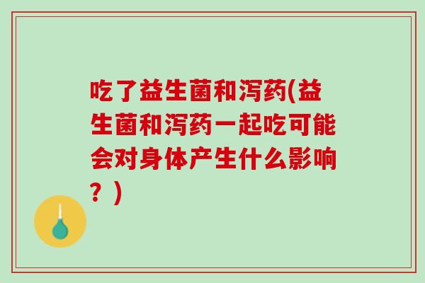 吃了益生菌和泻药(益生菌和泻药一起吃可能会对身体产生什么影响？)