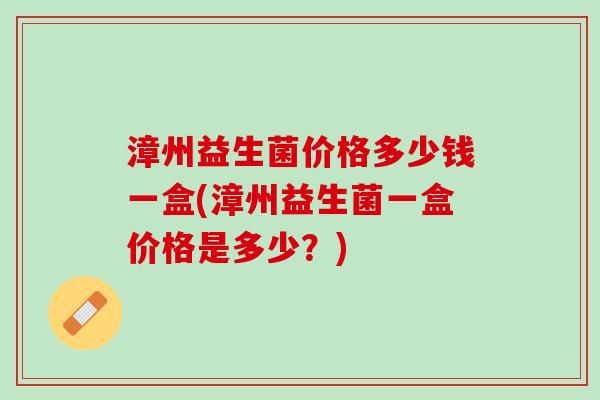 漳州益生菌价格多少钱一盒(漳州益生菌一盒价格是多少？)