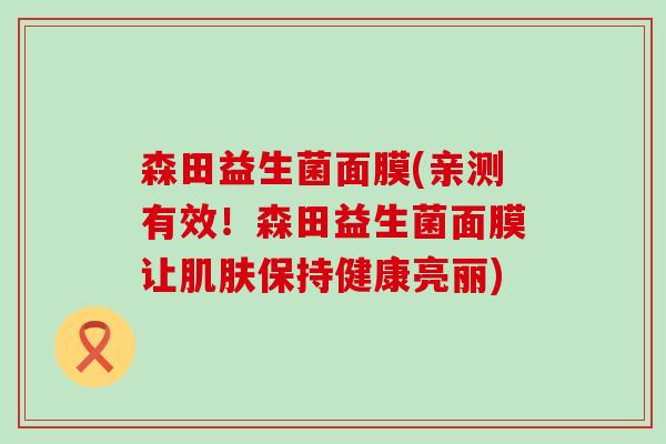 森田益生菌面膜(亲测有效！森田益生菌面膜让肌肤保持健康亮丽)