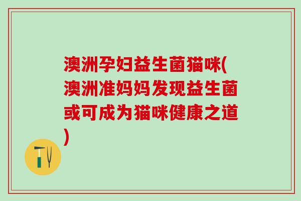 澳洲孕妇益生菌猫咪(澳洲准妈妈发现益生菌或可成为猫咪健康之道)