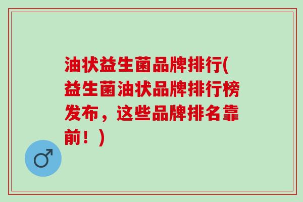 油状益生菌品牌排行(益生菌油状品牌排行榜发布，这些品牌排名靠前！)