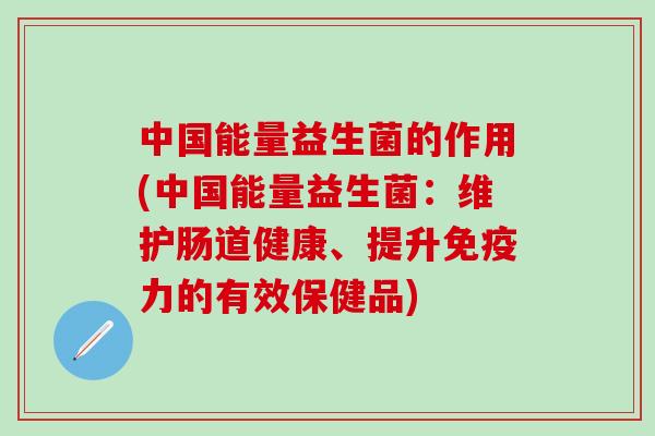 中国能量益生菌的作用(中国能量益生菌：维护肠道健康、提升免疫力的有效保健品)
