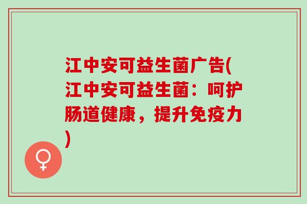 江中安可益生菌广告(江中安可益生菌：呵护肠道健康，提升免疫力)