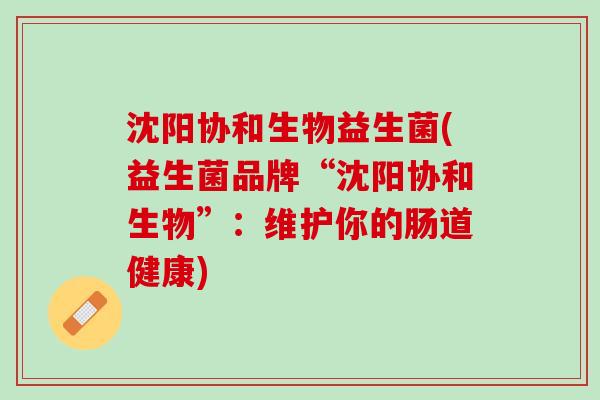 沈阳协和生物益生菌(益生菌品牌“沈阳协和生物”：维护你的肠道健康)