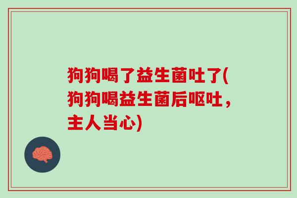 狗狗喝了益生菌吐了(狗狗喝益生菌后呕吐，主人当心)