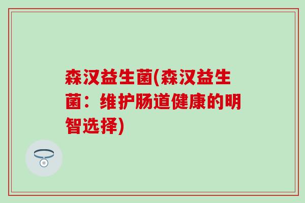 森汉益生菌(森汉益生菌：维护肠道健康的明智选择)