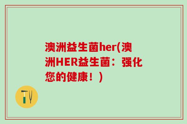 澳洲益生菌her(澳洲HER益生菌：强化您的健康！)