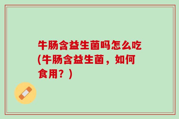 牛肠含益生菌吗怎么吃(牛肠含益生菌，如何食用？)