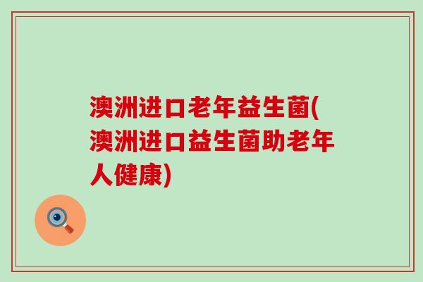 澳洲进口老年益生菌(澳洲进口益生菌助老年人健康)
