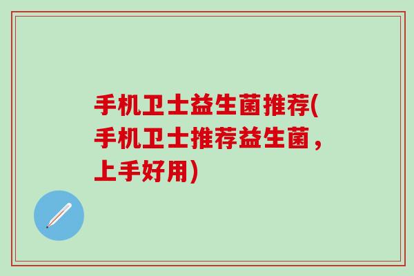手机卫士益生菌推荐(手机卫士推荐益生菌，上手好用)