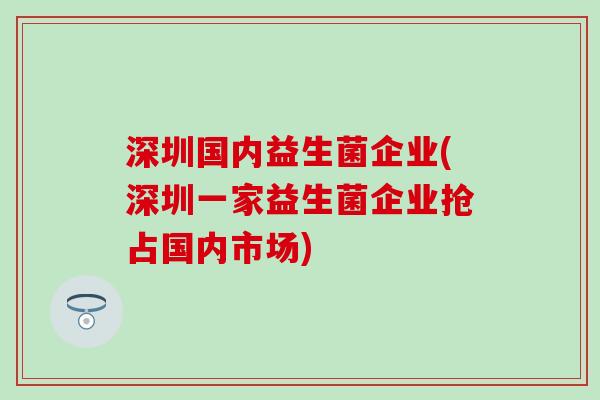 深圳国内益生菌企业(深圳一家益生菌企业抢占国内市场)