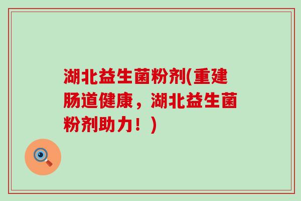 湖北益生菌粉剂(重建肠道健康，湖北益生菌粉剂助力！)