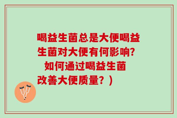 喝益生菌总是大便喝益生菌对大便有何影响？  如何通过喝益生菌改善大便质量？)