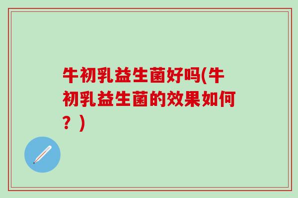 牛初乳益生菌好吗(牛初乳益生菌的效果如何?) 牛初乳益生菌好吗(牛初乳益生菌的效果如何?)