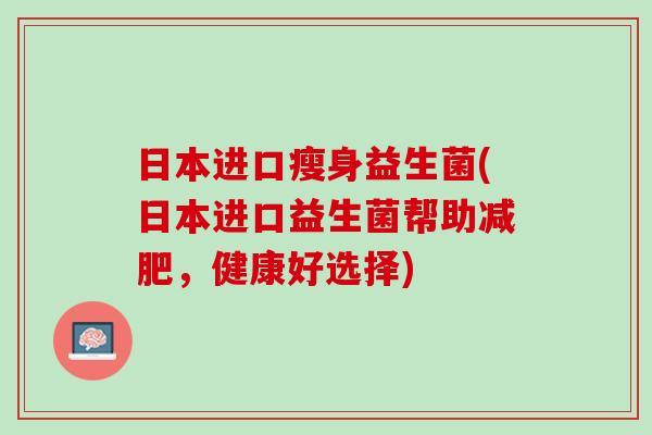 日本进口瘦身益生菌(日本进口益生菌帮助减肥，健康好选择)
