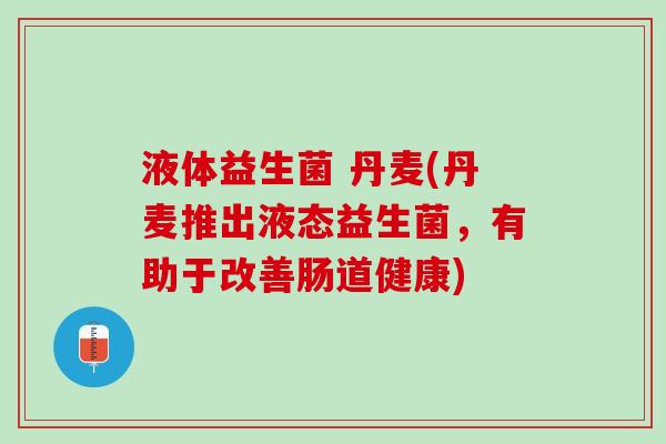 液体益生菌 丹麦(丹麦推出液态益生菌，有助于改善肠道健康)