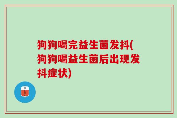 狗狗喝完益生菌发抖(狗狗喝益生菌后出现发抖症状)