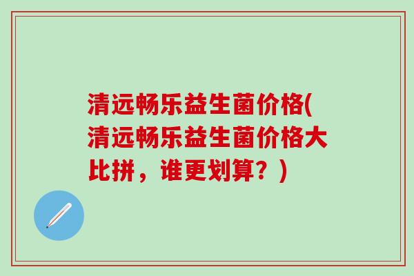 清远畅乐益生菌价格(清远畅乐益生菌价格大比拼，谁更划算？)