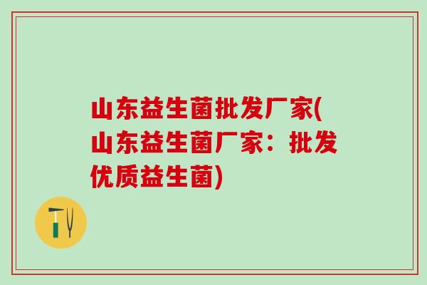 山东益生菌批发厂家(山东益生菌厂家：批发优质益生菌)