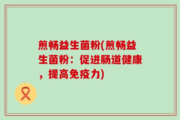 煎畅益生菌粉(煎畅益生菌粉：促进肠道健康，提高免疫力)
