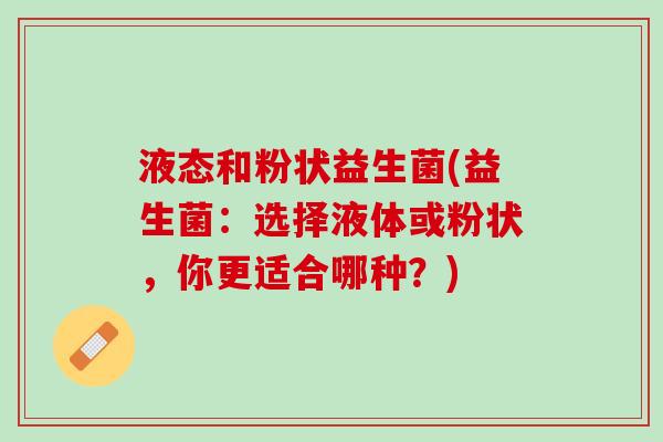 液态和粉状益生菌(益生菌：选择液体或粉状，你更适合哪种？)