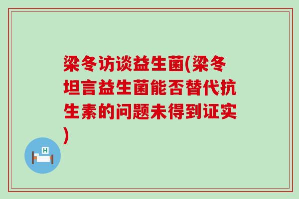 梁冬访谈益生菌(梁冬坦言益生菌能否替代抗生素的问题未得到证实)