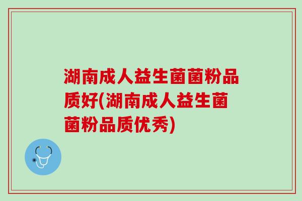 湖南成人益生菌菌粉品质好(湖南成人益生菌菌粉品质优秀)
