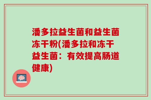 潘多拉益生菌和益生菌冻干粉(潘多拉和冻干益生菌：有效提高肠道健康)