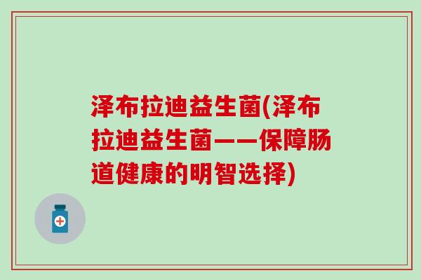 泽布拉迪益生菌(泽布拉迪益生菌——保障肠道健康的明智选择)