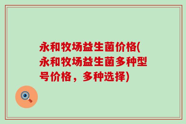 永和牧场益生菌价格(永和牧场益生菌多种型号价格，多种选择)