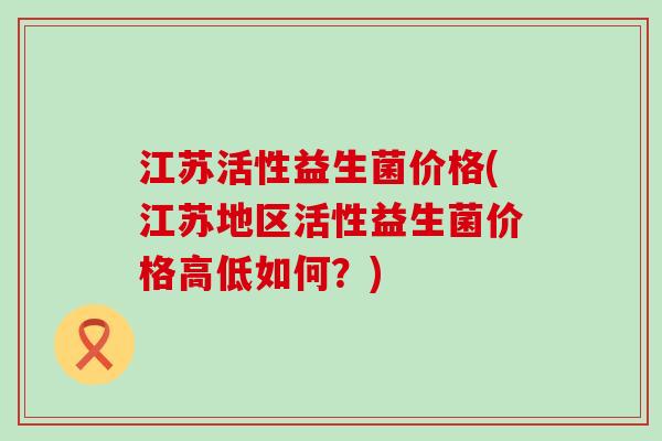 江苏活性益生菌价格(江苏地区活性益生菌价格高低如何？)
