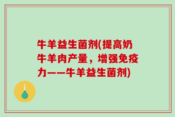 牛羊益生菌剂(提高奶牛羊肉产量，增强免疫力——牛羊益生菌剂)