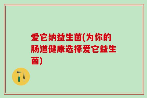 爱它纳益生菌(为你的肠道健康选择爱它益生菌)