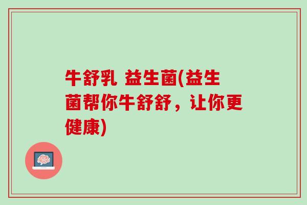 牛舒乳 益生菌(益生菌帮你牛舒舒，让你更健康)