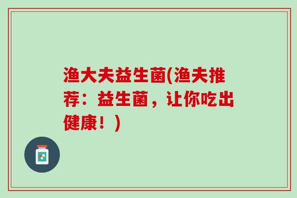 渔大夫益生菌(渔夫推荐：益生菌，让你吃出健康！)