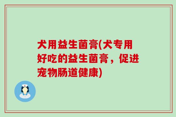 犬用益生菌膏(犬专用好吃的益生菌膏，促进宠物肠道健康)
