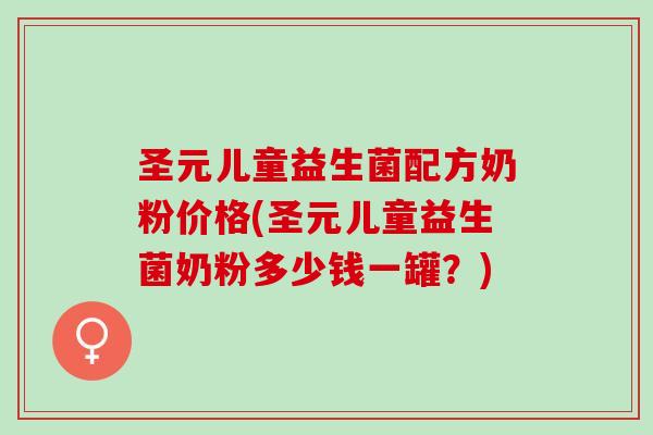 圣元儿童益生菌配方奶粉价格(圣元儿童益生菌奶粉多少钱一罐？)