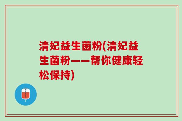 清妃益生菌粉(清妃益生菌粉——帮你健康轻松保持)