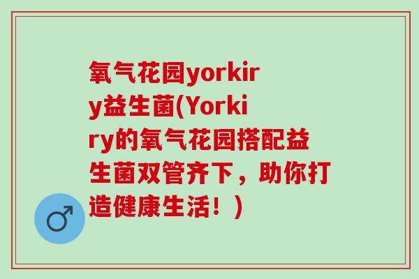 氧气花园yorkiry益生菌(Yorkiry的氧气花园搭配益生菌双管齐下，助你打造健康生活！)