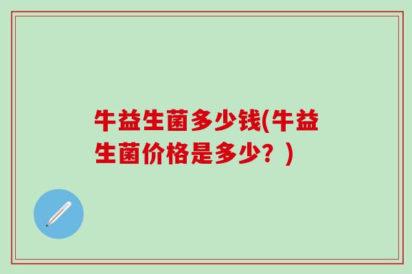 牛益生菌多少钱(牛益生菌价格是多少？)