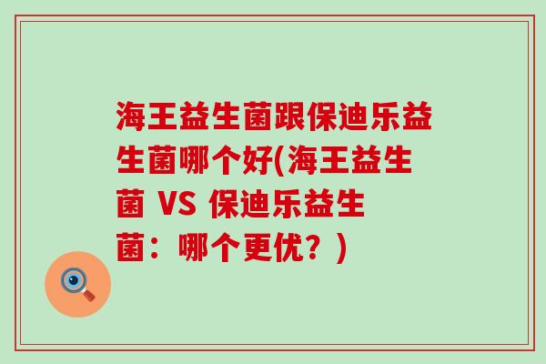海王益生菌跟保迪乐益生菌哪个好(海王益生菌 VS 保迪乐益生菌：哪个更优？)