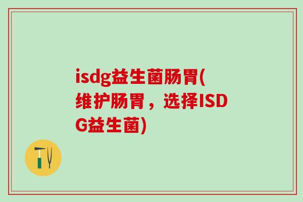 isdg益生菌肠胃(维护肠胃，选择ISDG益生菌)