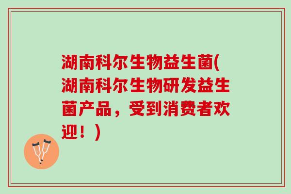 湖南科尔生物益生菌(湖南科尔生物研发益生菌产品，受到消费者欢迎！)