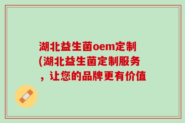 湖北益生菌oem定制(湖北益生菌定制服务，让您的品牌更有价值