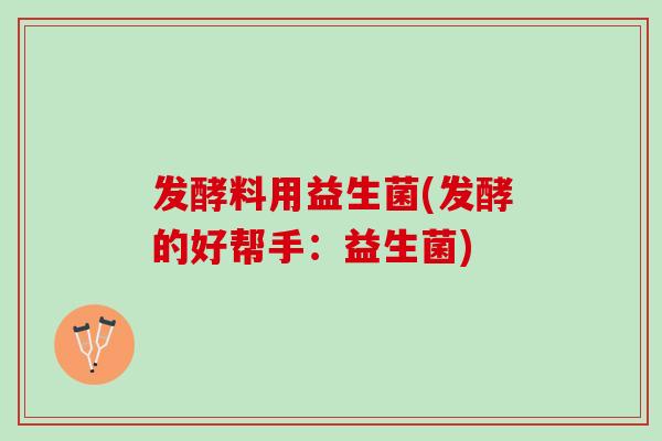 发酵料用益生菌(发酵的好帮手：益生菌)