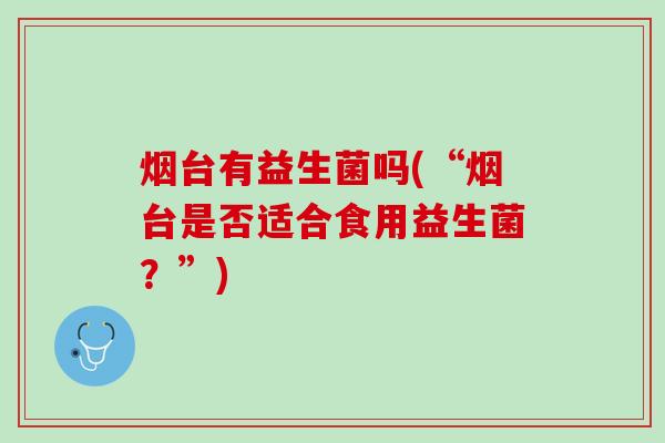 烟台有益生菌吗(“烟台是否适合食用益生菌？”)
