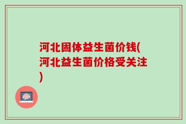 河北固体益生菌价钱(河北益生菌价格受关注)