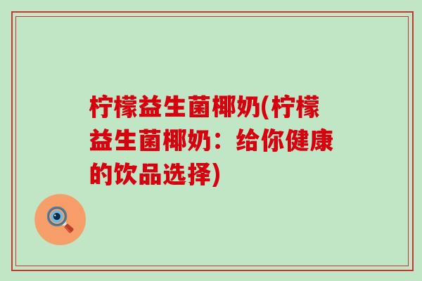 柠檬益生菌椰奶(柠檬益生菌椰奶:给你健康的饮品选择) 柠檬益生菌椰奶(柠檬益生菌椰奶:给你健康的饮品选择)