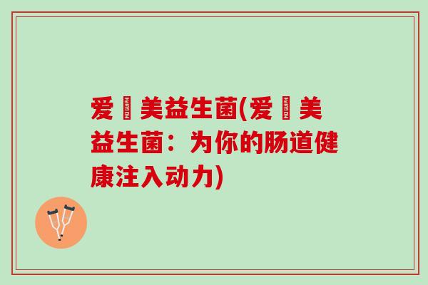 爱蕰美益生菌(爱蕰美益生菌：为你的肠道健康注入动力)